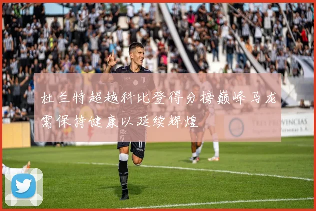 杜兰特超越科比登得分榜巅峰马龙需保持健康以延续辉煌