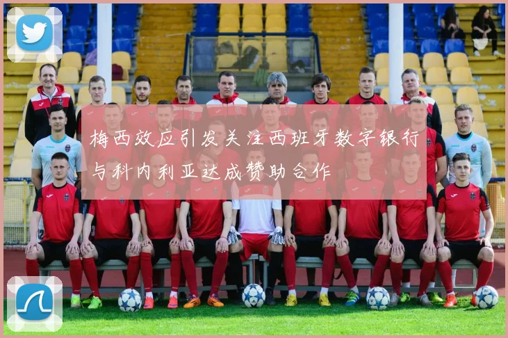 梅西效应引发关注西班牙数字银行与科内利亚达成赞助合作