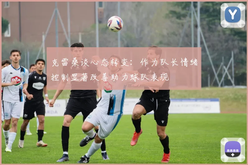 克雷桑谈心态转变：作为队长情绪控制显著改善助力球队表现